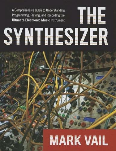 The Synthesizer: A Comprehensive Guide to Understanding, Programming, Playing, and Recording the Ultimate Electronic Music Instrument