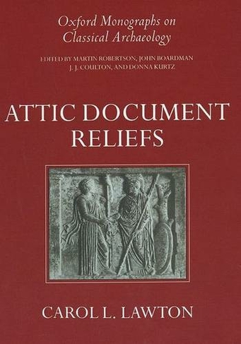 Attic Document Reliefs: Art and Politics in Ancient Athens (Oxford Monographs on Classical Archaeology)