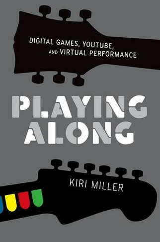 Playing Along: Digital Games, YouTube, and Virtual Performance (Oxford Music/Media Series)