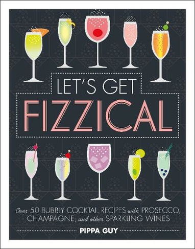 Let's Get Fizzical: Over 50 Bubbly Cocktail Recipes with Prosecco, Champagne, and other Sparkling Wines