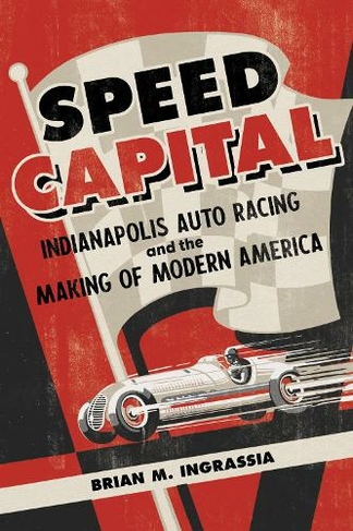 Speed Capital: Indianapolis Auto Racing and the Making of Modern America (Sport and Society)