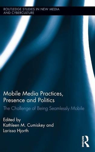 Mobile Media Practices, Presence and Politics: The Challenge of Being Seamlessly Mobile (Routledge Studies in New Media and Cyberculture)