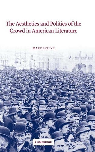 The Aesthetics and Politics of the Crowd in American Literature: (Cambridge Studies in American Literature and Culture)