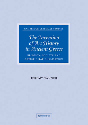 The Invention of Art History in Ancient Greece: Religion, Society and Artistic Rationalisation (Cambridge Classical Studies)