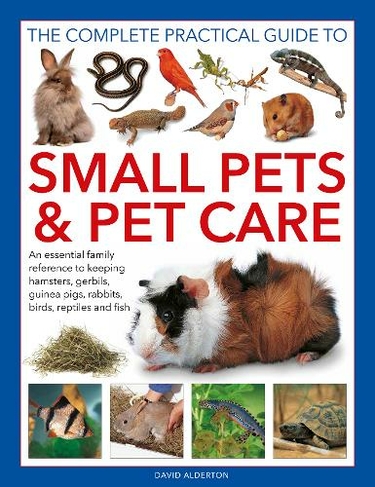 Small Pets and Pet Care, The Complete Practical Guide to: An essential family reference to keeping hamsters, gerbils, guinea pigs, rabbits, birds, reptiles and fish