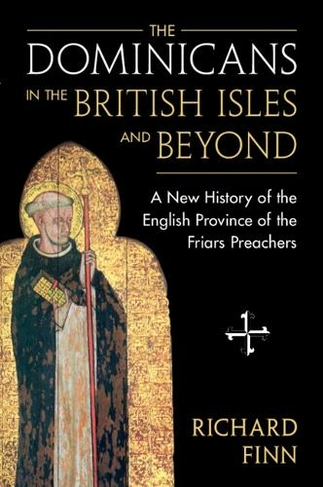 The Dominicans in the British Isles and Beyond: A New History of the English Province of the Friars Preachers