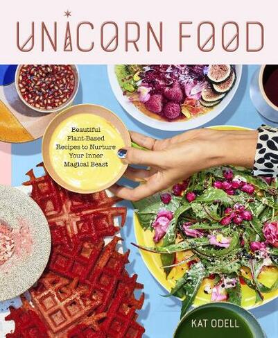 Unicorn Food: Beautiful Plant-Based Recipes to Nurture Your Inner Magical Beast