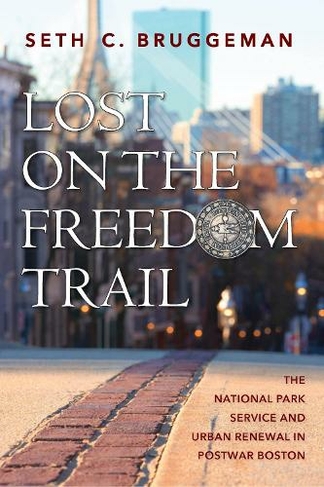 Lost on the Freedom Trail: The National Park Service and Urban Renewal in Postwar Boston (Public History in Historical Perspective)