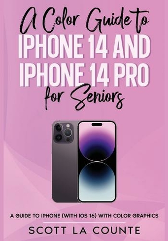 A Color Guide to iPhone 14 and iPhone 14 Pro for Seniors: A Guide to the 2022 iPhone (with iOS 16) with Full Color Graphics and Illustrations