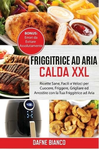 Friggitrice ad Aria Calda XXL: Ricette Sane, Facili e Veloci per Cuocere, Friggere, Grigliare ed Arrostire con la Tua Friggitrice ad Aria. Bonus: Errori da Evitare Assolutamente - Air Fryer Cookbook (Itlaiani Version)