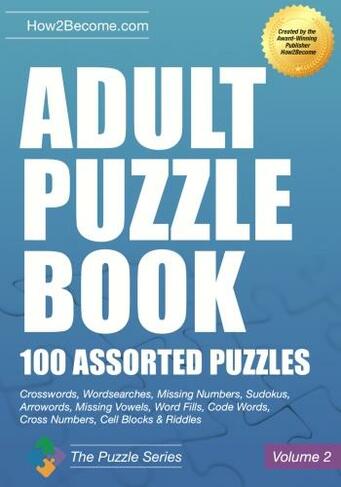 Adult Puzzle Book:100 Assorted Puzzles - Volume 2: Crosswords, Word Searches, Missing Numbers, Sudokus, Arrowords, Missing Vowels, Word Fills, Code Words, Cross Numbers, Cell Blocks & Riddles (The Puzzle Series 2)