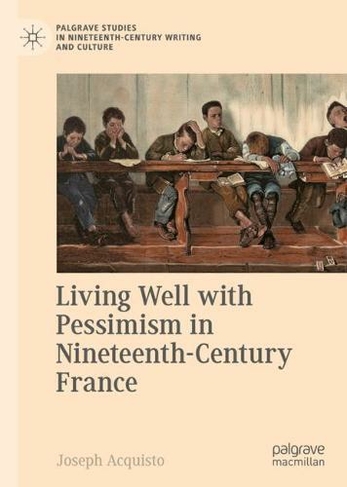 Living Well with Pessimism in Nineteenth-Century France: (Palgrave Studies in Nineteenth-Century Writing and Culture 1st ed. 2021)