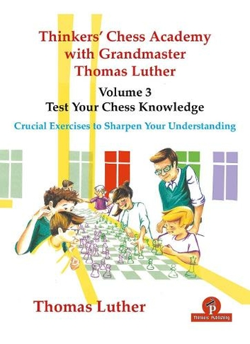 Thinkers' Chess Academy with Grandmaster Thomas Luther - Volume 3 - Test Your Chess Knowledge: Crucial Exercises to Sharpen Your Understanding (Thinkers' Chess Academy with Grandmaster Thomas Luther New edition)
